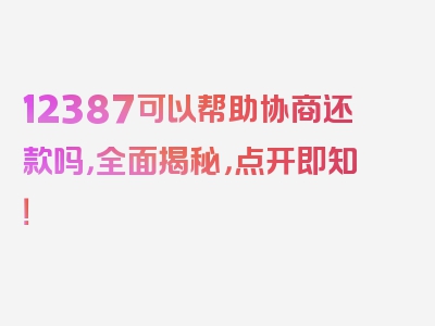 12387可以帮助协商还款吗，全面揭秘，点开即知！