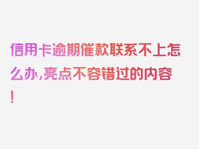 信用卡逾期催款联系不上怎么办，亮点不容错过的内容！