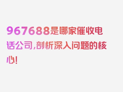 967688是哪家催收电话公司，剖析深入问题的核心！