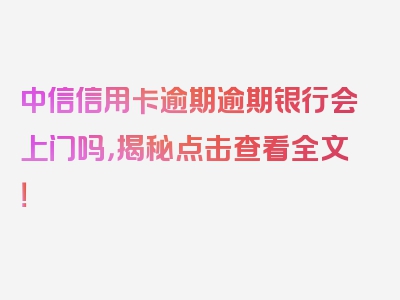 中信信用卡逾期逾期银行会上门吗，揭秘点击查看全文！