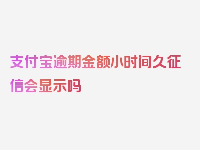 支付宝逾期金额小时间久征信会显示吗