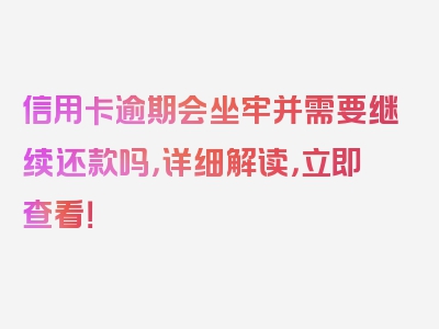 信用卡逾期会坐牢并需要继续还款吗，详细解读，立即查看！