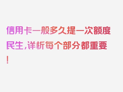 信用卡一般多久提一次额度民生，详析每个部分都重要！