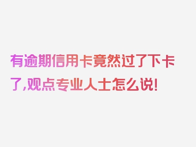 有逾期信用卡竟然过了下卡了，观点专业人士怎么说！