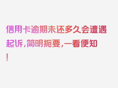 信用卡逾期未还多久会遭遇起诉，简明扼要，一看便知！