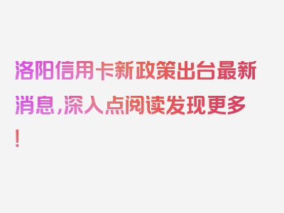 洛阳信用卡新政策出台最新消息，深入点阅读发现更多！