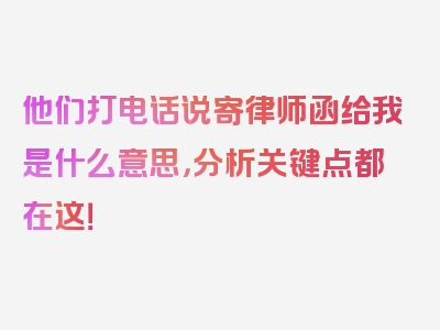 他们打电话说寄律师函给我是什么意思，分析关键点都在这！