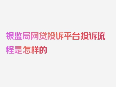 银监局网贷投诉平台投诉流程是怎样的