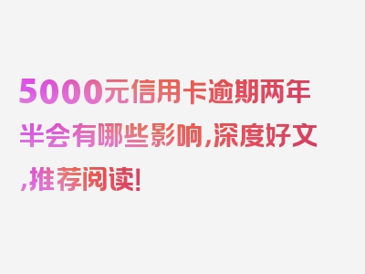 5000元信用卡逾期两年半会有哪些影响，深度好文，推荐阅读！