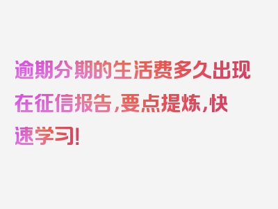 逾期分期的生活费多久出现在征信报告，要点提炼，快速学习！