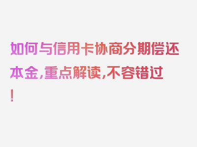 如何与信用卡协商分期偿还本金，重点解读，不容错过！