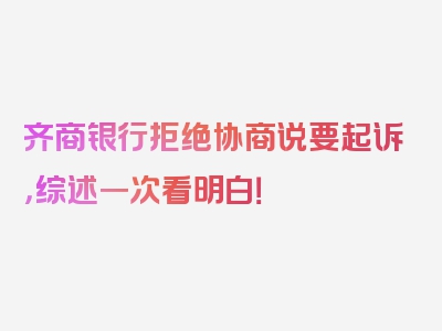 齐商银行拒绝协商说要起诉，综述一次看明白！