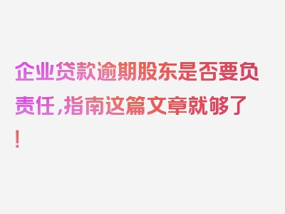 企业贷款逾期股东是否要负责任，指南这篇文章就够了！