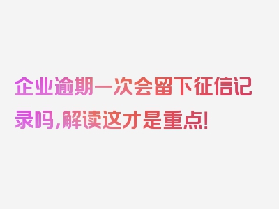 企业逾期一次会留下征信记录吗，解读这才是重点！