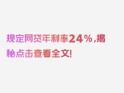 规定网贷年利率24%，揭秘点击查看全文！