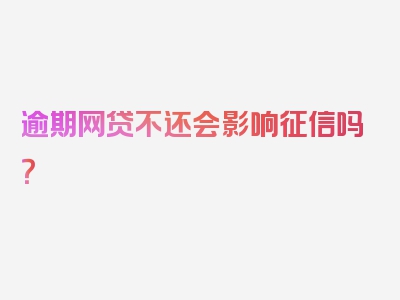 逾期网贷不还会影响征信吗？