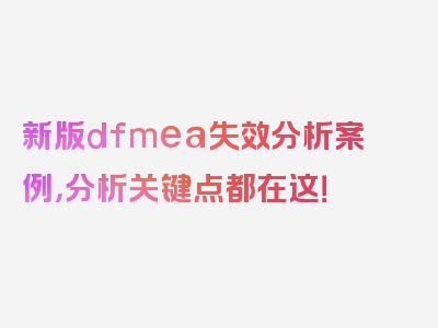 新版dfmea失效分析案例，分析关键点都在这！