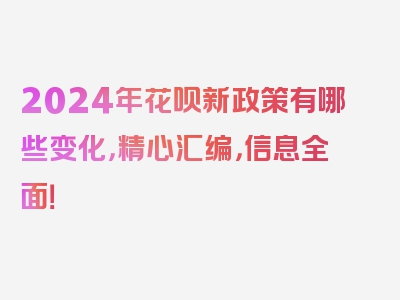 2024年花呗新政策有哪些变化，精心汇编，信息全面！