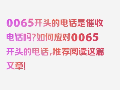 0065开头的电话是催收电话吗?如何应对0065开头的电话，推荐阅读这篇文章！