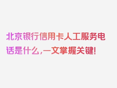 北京银行信用卡人工服务电话是什么，一文掌握关键！