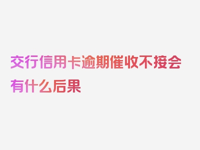 交行信用卡逾期催收不接会有什么后果