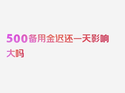 500备用金迟还一天影响大吗