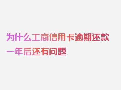 为什么工商信用卡逾期还款一年后还有问题