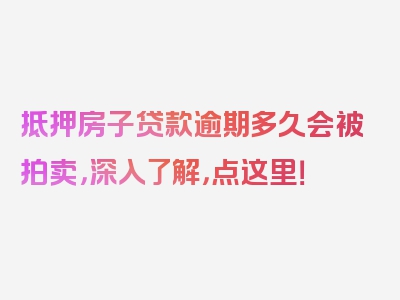 抵押房子贷款逾期多久会被拍卖，深入了解，点这里！