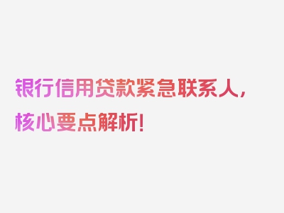 银行信用贷款紧急联系人，核心要点解析！