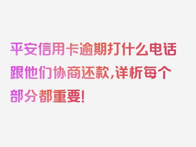 平安信用卡逾期打什么电话跟他们协商还款，详析每个部分都重要！