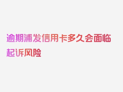 逾期浦发信用卡多久会面临起诉风险