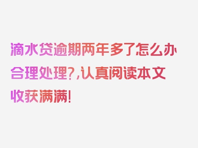 滴水贷逾期两年多了怎么办合理处理?,认真阅读本文收获满满!