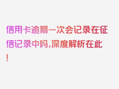 信用卡逾期一次会记录在征信记录中吗，深度解析在此！