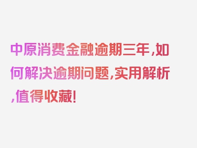 中原消费金融逾期三年,如何解决逾期问题，实用解析，值得收藏！