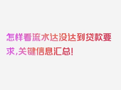 怎样看流水达没达到贷款要求，关键信息汇总！