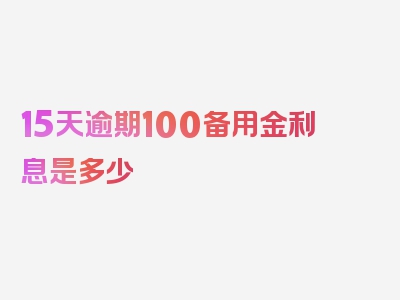 15天逾期100备用金利息是多少