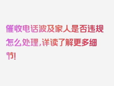 催收电话波及家人是否违规怎么处理，详读了解更多细节！