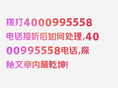 拨打4000995558电话接听后如何处理,4000995558电话，探秘文章内藏乾坤！