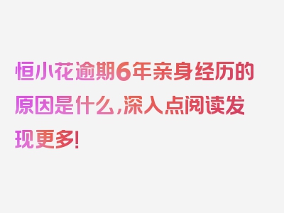 恒小花逾期6年亲身经历的原因是什么，深入点阅读发现更多！