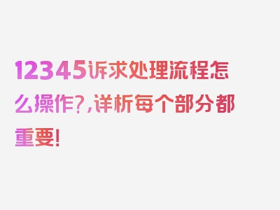 12345诉求处理流程怎么操作?，详析每个部分都重要！