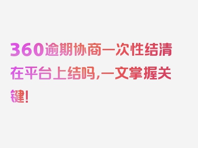 360逾期协商一次性结清在平台上结吗，一文掌握关键！