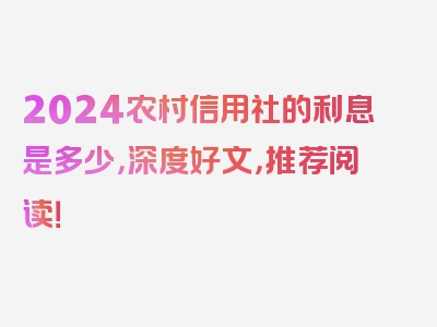 2024农村信用社的利息是多少，深度好文，推荐阅读！