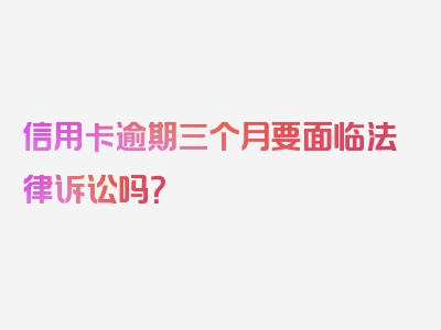 信用卡逾期三个月要面临法律诉讼吗？