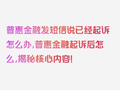 普惠金融发短信说已经起诉怎么办,普惠金融起诉后怎么，揭秘核心内容！