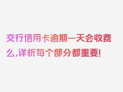 交行信用卡逾期一天会收费么，详析每个部分都重要！