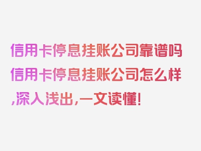 信用卡停息挂账公司靠谱吗信用卡停息挂账公司怎么样，深入浅出，一文读懂！