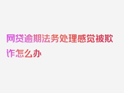 网贷逾期法务处理感觉被欺诈怎么办