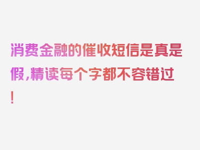 消费金融的催收短信是真是假，精读每个字都不容错过！