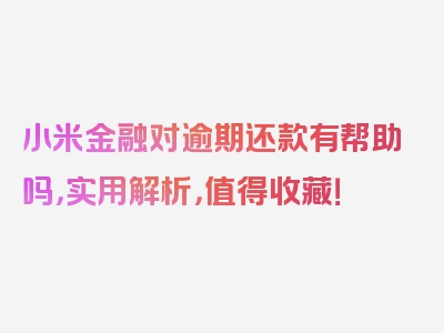 小米金融对逾期还款有帮助吗，实用解析，值得收藏！