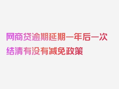 网商贷逾期延期一年后一次结清有没有减免政策